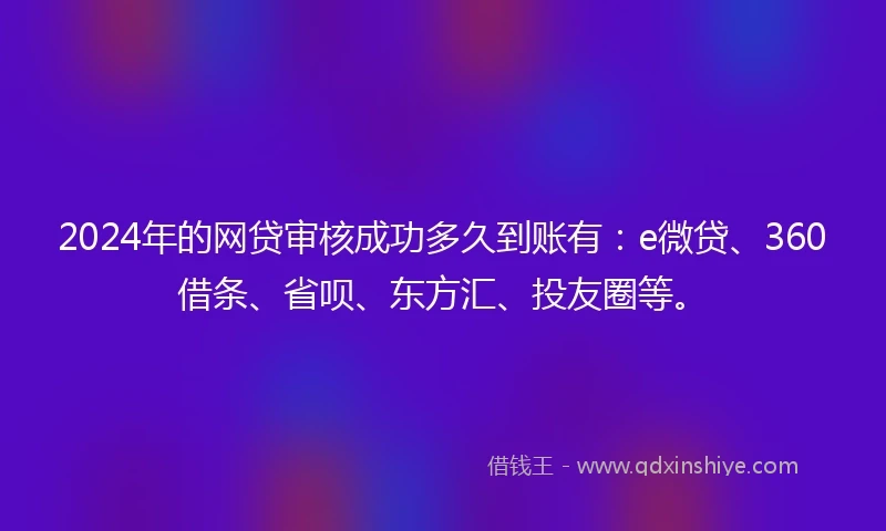 2024年的网贷审核成功多久到账有：e微贷、360借条、省呗、东方汇、投友圈等。