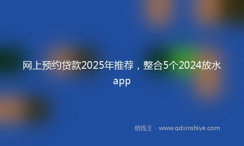网上预约贷款2025年推荐，整合5个2024放水app