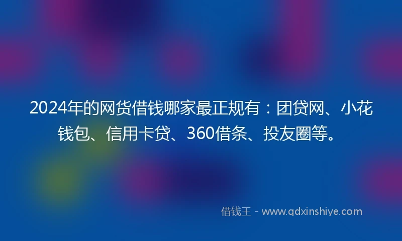 2024年的网货借钱哪家最正规有：团贷网、小花钱包、信用卡贷、360借条、投友圈等。