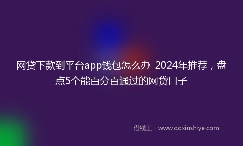 网贷下款到平台app钱包怎么办_2024年推荐，盘点5个能百分百通过的网贷口子