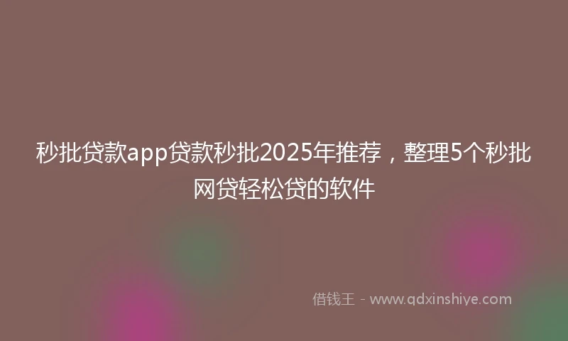 秒批贷款app贷款秒批2025年推荐，整理5个秒批网贷轻松贷的软件