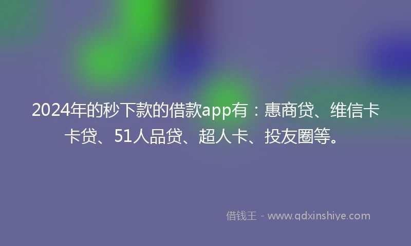 2024年的秒下款的借款app有：惠商贷、维信卡卡贷、51人品贷、超人卡、投友圈等。