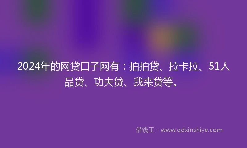2024年的网贷口子网有：拍拍贷、拉卡拉、51人品贷、功夫贷、我来贷等。