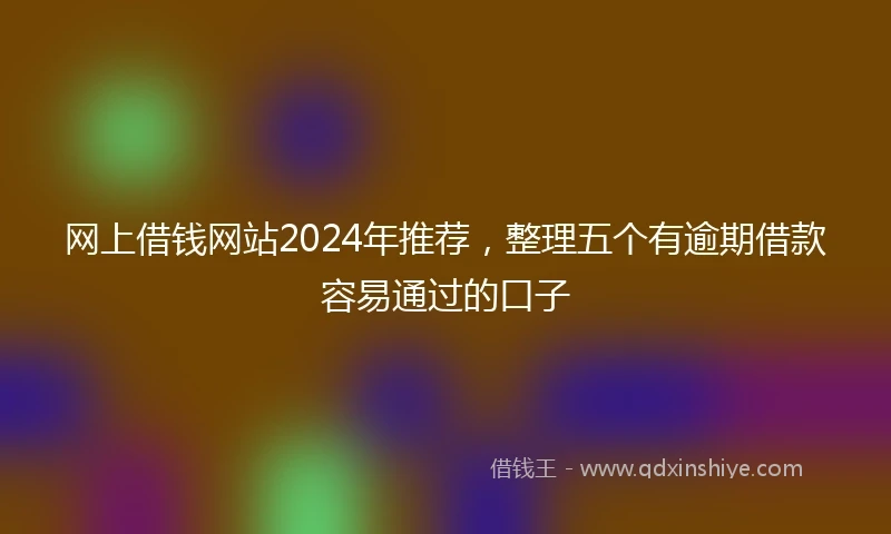 网上借钱网站2024年推荐，整理五个有逾期借款容易通过的口子