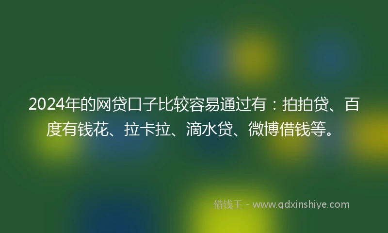 2024年的网贷口子比较容易通过有：拍拍贷、百度有钱花、拉卡拉、滴水贷、微博借钱等。
