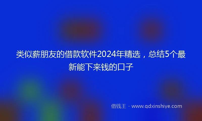 类似薪朋友的借款软件2024年精选，总结5个最新能下来钱的口子