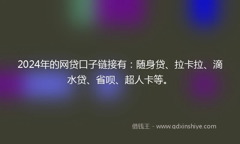 2024年的网贷口子链接有：随身贷、拉卡拉、滴水贷、省呗、超人卡等。