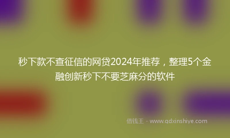 秒下款不查征信的网贷2024年推荐，整理5个金融创新秒下不要芝麻分的软件