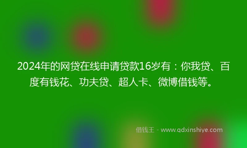 2024年的网贷在线申请贷款16岁有：你我贷、百度有钱花、功夫贷、超人卡、微博借钱等。