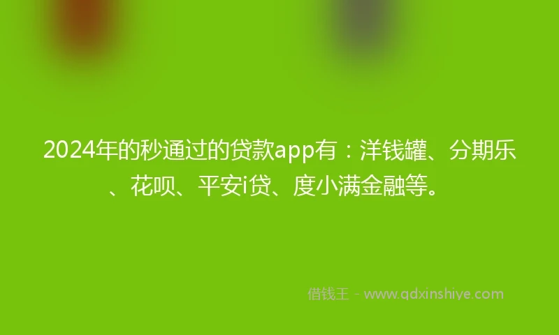 2024年的秒通过的贷款app有：洋钱罐、分期乐、花呗、平安i贷、度小满金融等。