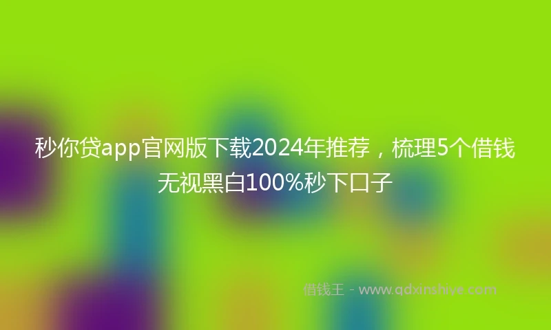秒你贷app官网版下载2024年推荐，梳理5个借钱无视黑白100%秒下口子