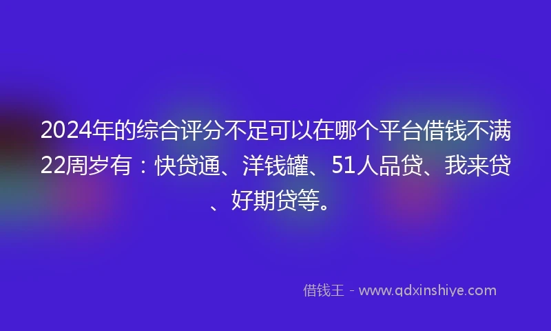2024年的综合评分不足可以在哪个平台借钱不满22周岁有：快贷通、洋钱罐、51人品贷、我来贷、好期贷等。