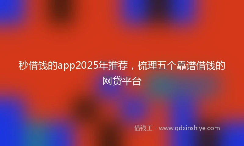 秒借钱的app2025年推荐，梳理五个靠谱借钱的网贷平台