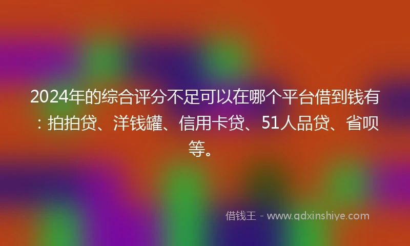 2024年的综合评分不足可以在哪个平台借到钱有：拍拍贷、洋钱罐、信用卡贷、51人品贷、省呗等。