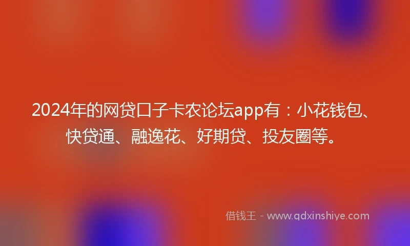 2024年的网贷口子卡农论坛app有：小花钱包、快贷通、融逸花、好期贷、投友圈等。