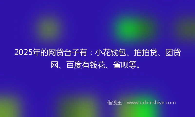 2025年的网贷台子有：小花钱包、拍拍贷、团贷网、百度有钱花、省呗等。