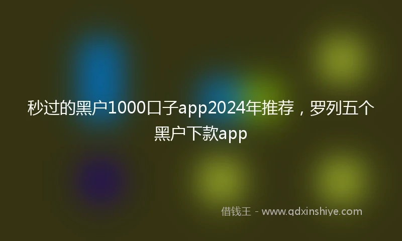 秒过的黑户1000口子app2024年推荐，罗列五个黑户下款app