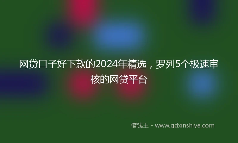 网贷口子好下款的2024年精选，罗列5个极速审核的网贷平台