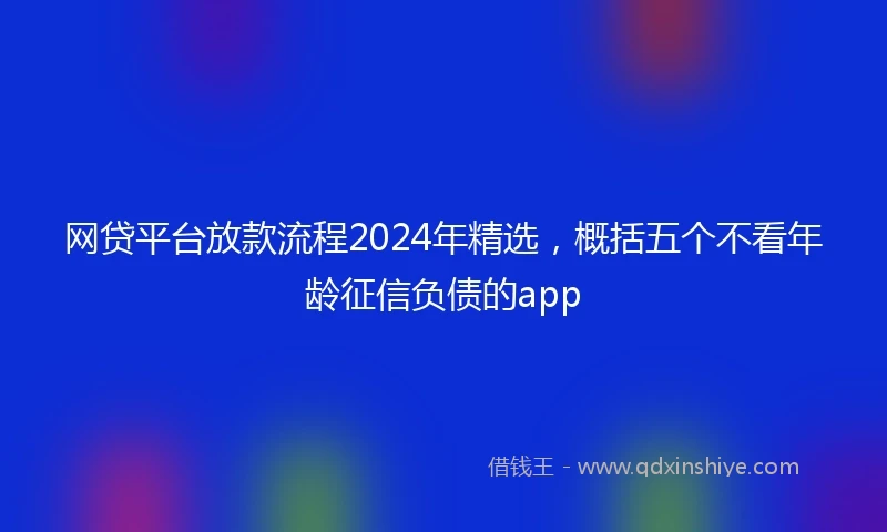 网贷平台放款流程2024年精选，概括五个不看年龄征信负债的app