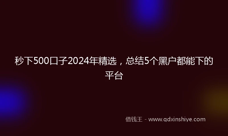 秒下500口子2024年精选，总结5个黑户都能下的平台