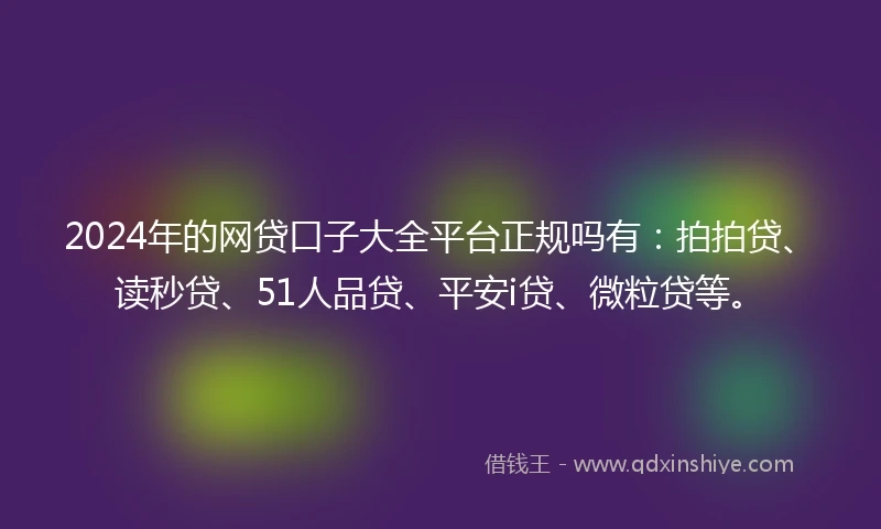 2024年的网贷口子大全平台正规吗有：拍拍贷、读秒贷、51人品贷、平安i贷、微粒贷等。