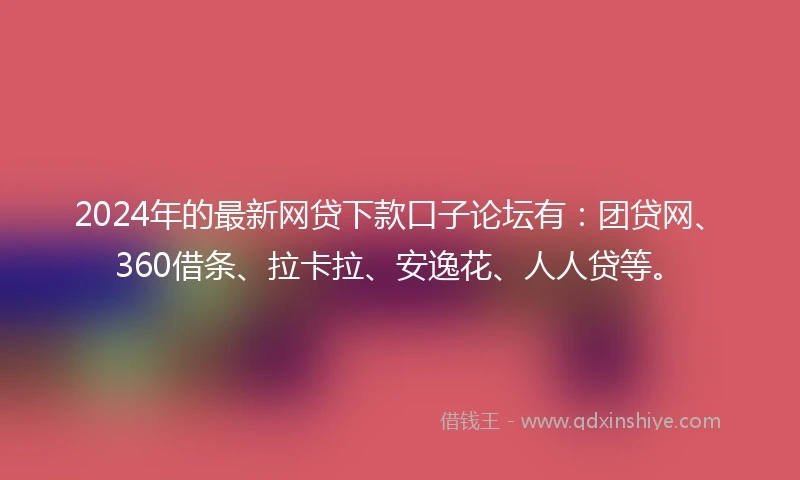2024年的最新网贷下款口子论坛有：团贷网、360借条、拉卡拉、安逸花、人人贷等。