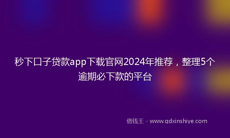 秒下口子贷款app下载官网2024年推荐，整理5个逾期必下款的平台