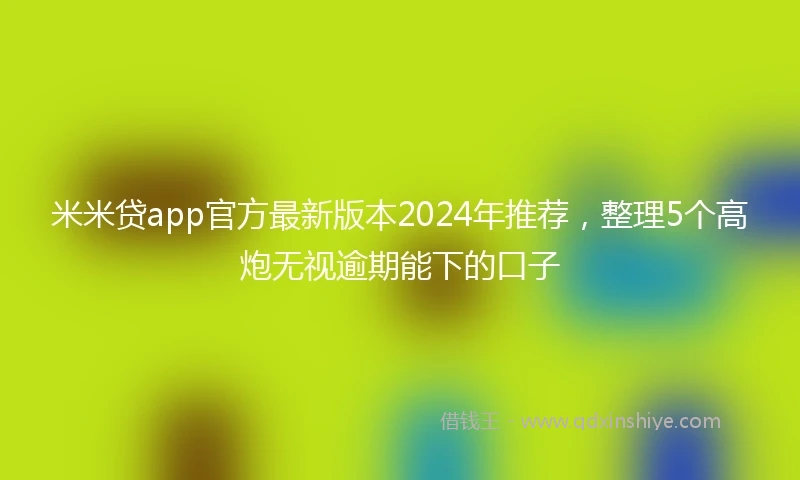 米米贷app官方最新版本2024年推荐，整理5个高炮无视逾期能下的口子