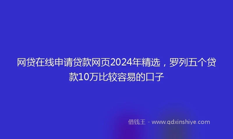 网贷在线申请贷款网页2024年精选，罗列五个贷款10万比较容易的口子