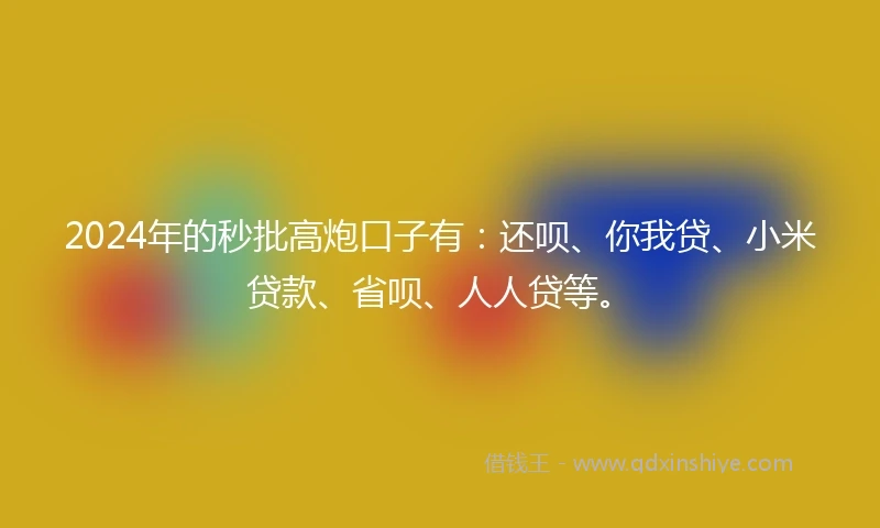2024年的秒批高炮口子有：还呗、你我贷、小米贷款、省呗、人人贷等。