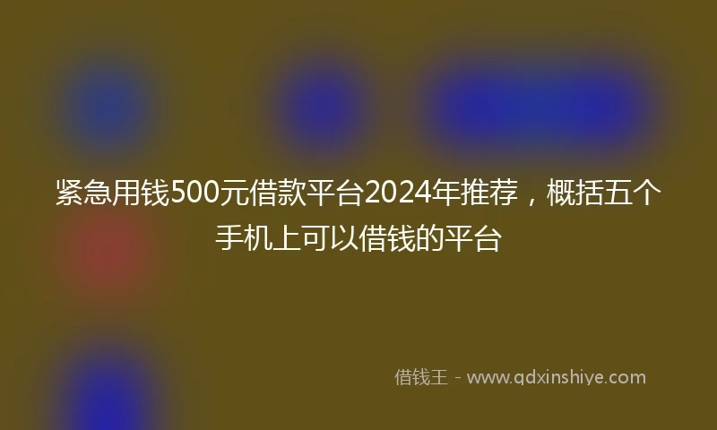 紧急用钱500元借款平台2024年推荐，概括五个手机上可以借钱的平台