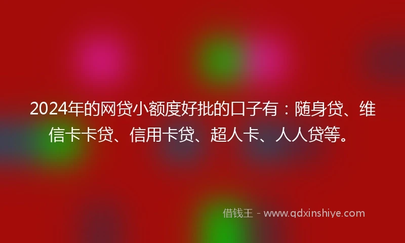 2024年的网贷小额度好批的口子有：随身贷、维信卡卡贷、信用卡贷、超人卡、人人贷等。