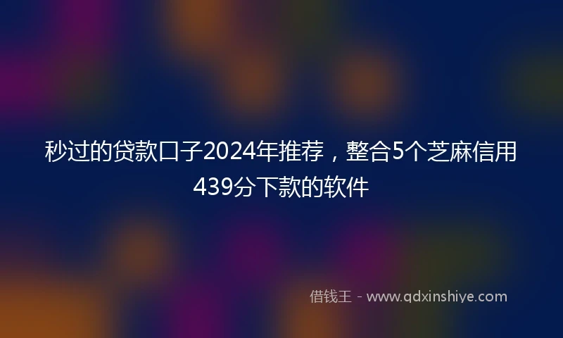 秒过的贷款口子2024年推荐，整合5个芝麻信用439分下款的软件