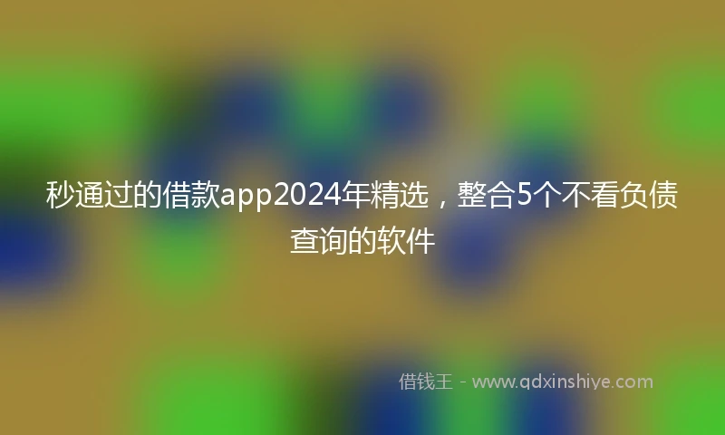 秒通过的借款app2024年精选，整合5个不看负债查询的软件