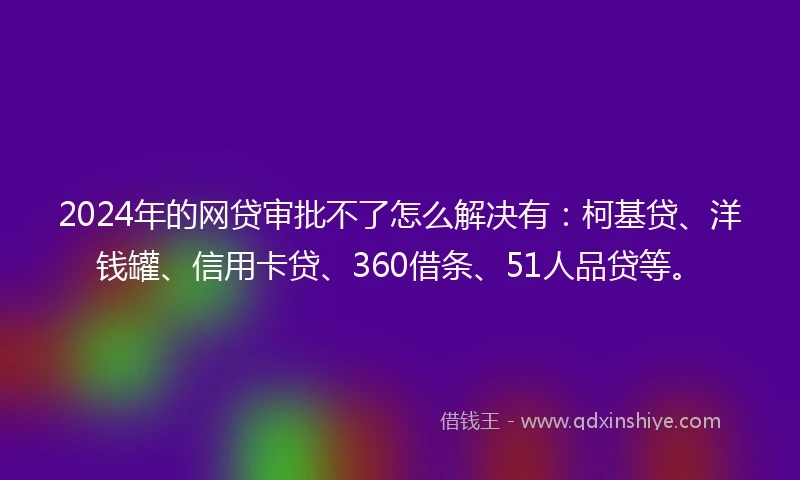 2024年的网贷审批不了怎么解决有：柯基贷、洋钱罐、信用卡贷、360借条、51人品贷等。