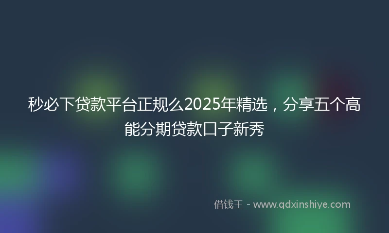 秒必下贷款平台正规么2025年精选，分享五个高能分期贷款口子新秀