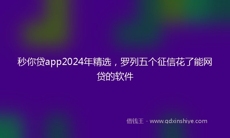 秒你贷app2024年精选，罗列五个征信花了能网贷的软件