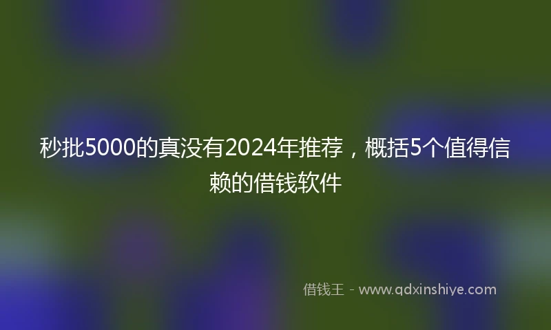 秒批5000的真没有2024年推荐，概括5个值得信赖的借钱软件