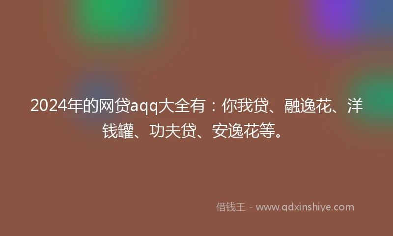 2024年的网贷aqq大全有：你我贷、融逸花、洋钱罐、功夫贷、安逸花等。