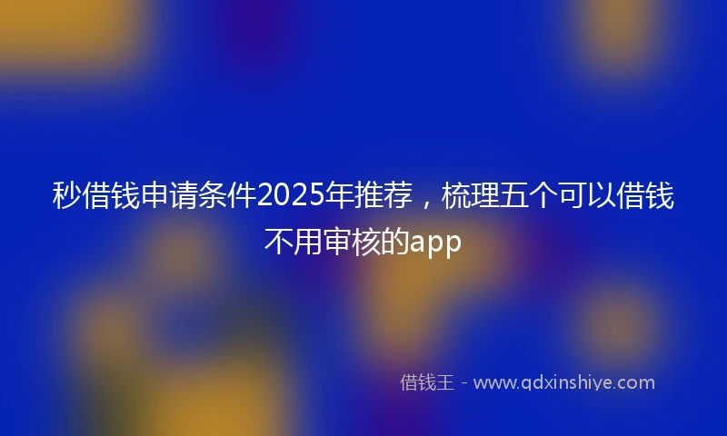秒借钱申请条件2025年推荐，梳理五个可以借钱不用审核的app