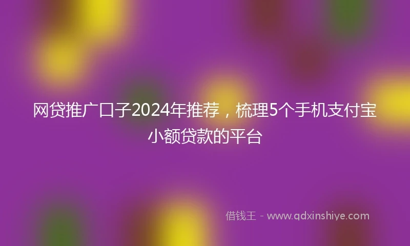网贷推广口子2024年推荐，梳理5个手机支付宝小额贷款的平台