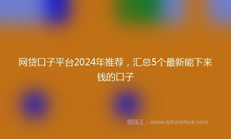 网贷口子平台2024年推荐，汇总5个最新能下来钱的口子