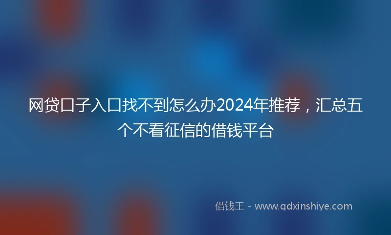 网贷口子入口找不到怎么办2024年推荐，汇总五个不看征信的借钱平台