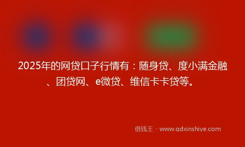 2025年的网贷口子行情有:随身贷、度小满金融、团贷网、e微贷、维信卡卡贷等。
