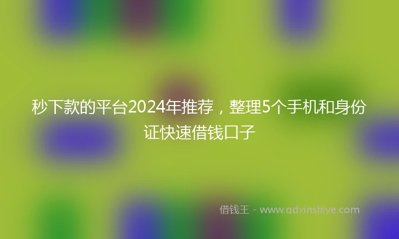 秒下款的平台2024年推荐，整理5个手机和身份证快速借钱口子