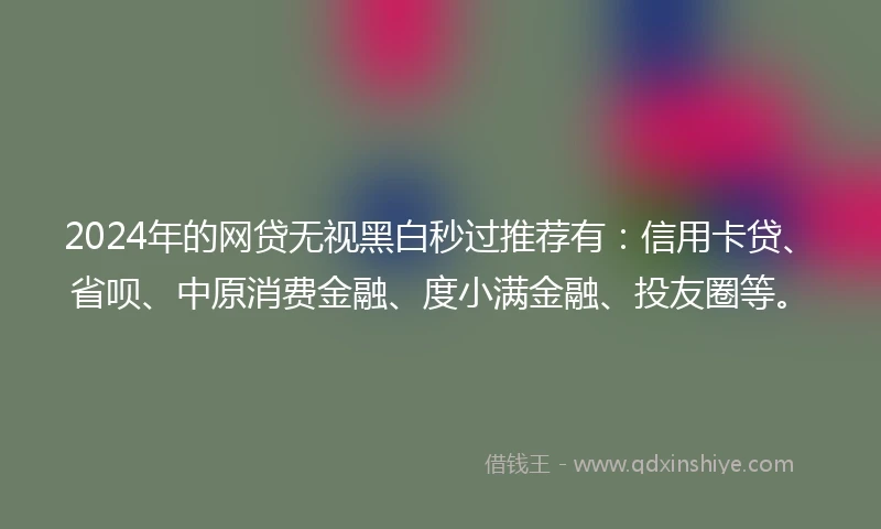 2024年的网贷无视黑白秒过推荐有：信用卡贷、省呗、中原消费金融、度小满金融、投友圈等。