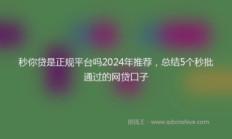 秒你贷是正规平台吗2024年推荐，总结5个秒批通过的网贷口子