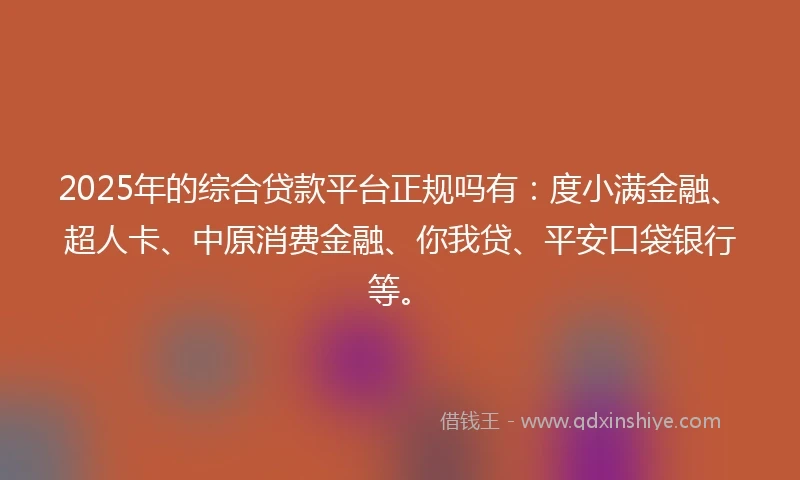 2025年的综合贷款平台正规吗有：度小满金融、超人卡、中原消费金融、你我贷、平安口袋银行等。