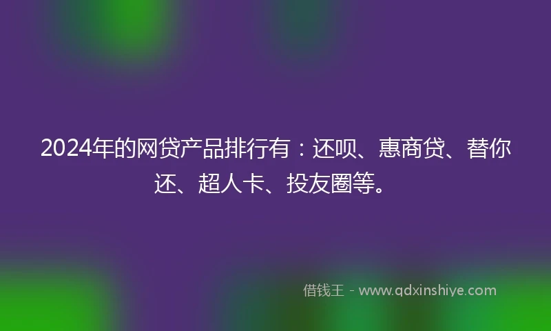 2024年的网贷产品排行有：还呗、惠商贷、替你还、超人卡、投友圈等。