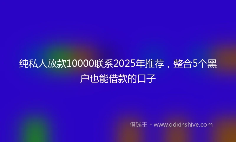 纯私人放款10000联系2025年推荐，整合5个黑户也能借款的口子